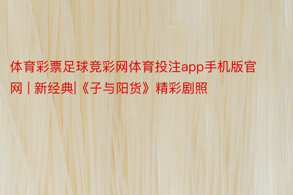 体育彩票足球竞彩网体育投注app手机版官网 | 新经典|《子与阳货》精彩剧照