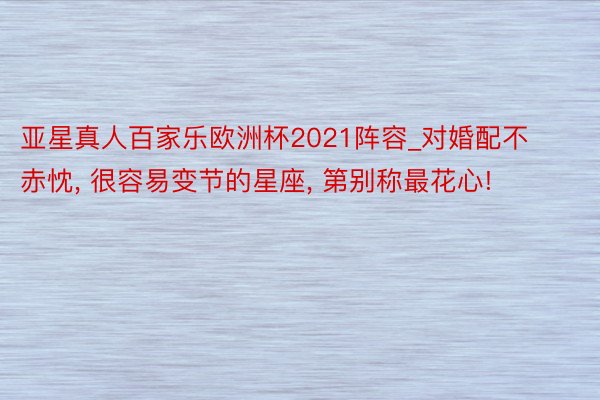 亚星真人百家乐欧洲杯2021阵容_对婚配不赤忱, 很容易变节的星座, 第别称最花心!