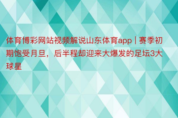 体育博彩网站视频解说山东体育app | 赛季初期饱受月旦，后半程却迎来大爆发的足坛3大球星