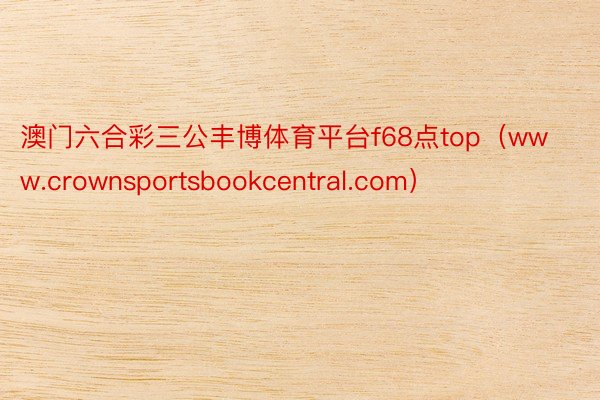 澳门六合彩三公丰博体育平台f68点top（www.crownsportsbookcentral.com）