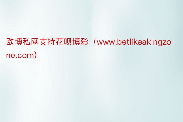 欧博私网支持花呗博彩（www.betlikeakingzone.com）