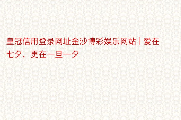 皇冠信用登录网址金沙博彩娱乐网站 | 爱在七夕，更在一旦一夕