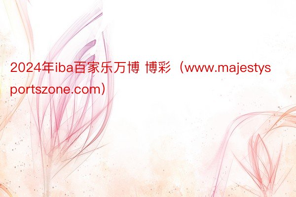 2024年iba百家乐万博 博彩（www.majestysportszone.com）