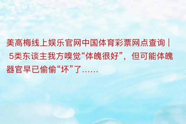 美高梅线上娱乐官网中国体育彩票网点查询 | 5类东谈主我方嗅觉“体魄很好”，但可能体魄器官早已偷偷“坏”了……