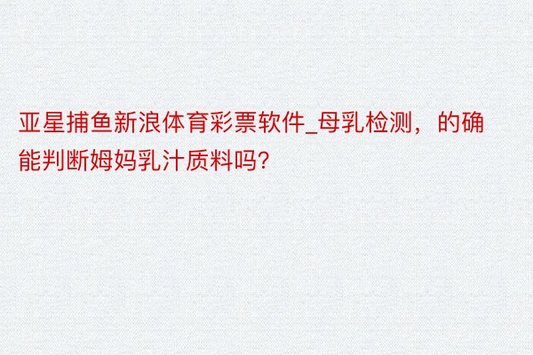 亚星捕鱼新浪体育彩票软件_母乳检测，的确能判断姆妈乳汁质料吗？