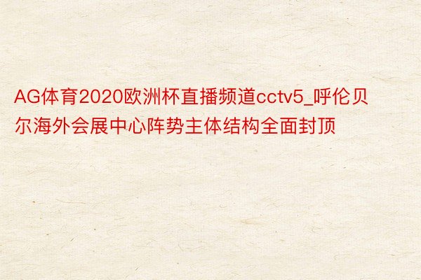 AG体育2020欧洲杯直播频道cctv5_呼伦贝尔海外会展中心阵势主体结构全面封顶