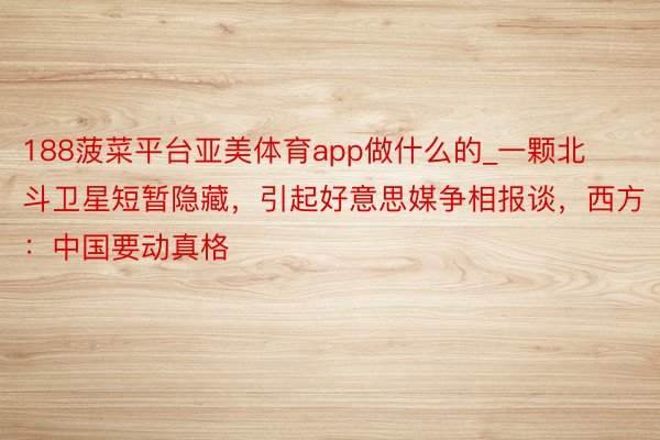 188菠菜平台亚美体育app做什么的_一颗北斗卫星短暂隐藏，引起好意思媒争相报谈，西方：中国要动真格