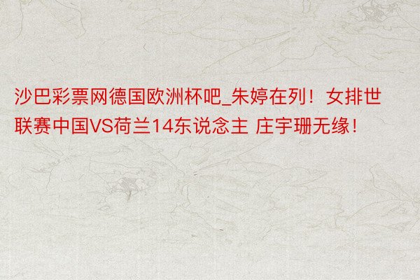 沙巴彩票网德国欧洲杯吧_朱婷在列！女排世联赛中国VS荷兰14东说念主 庄宇珊无缘！