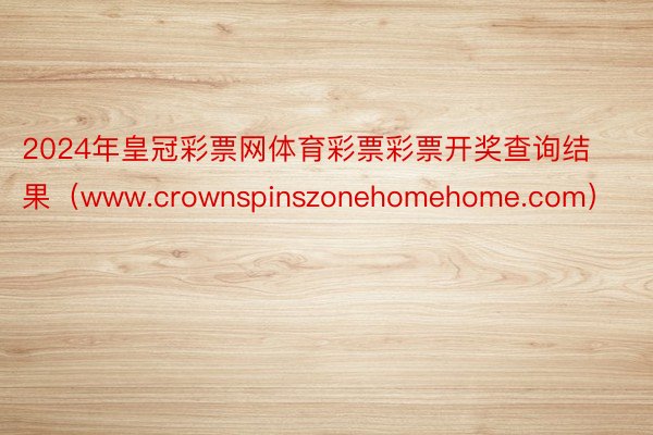 2024年皇冠彩票网体育彩票彩票开奖查询结果（www.crownspinszonehomehome.com）
