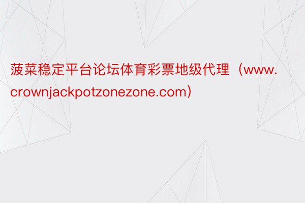 菠菜稳定平台论坛体育彩票地级代理（www.crownjackpotzonezone.com）