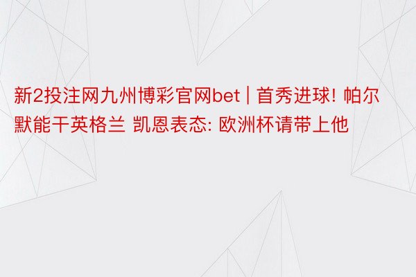 新2投注网九州博彩官网bet | 首秀进球! 帕尔默能干英格兰 凯恩表态: 欧洲杯请带上他