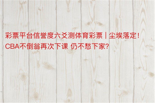 彩票平台信誉度六爻测体育彩票 | 尘埃落定！CBA不倒翁再次下课 仍不愁下家？