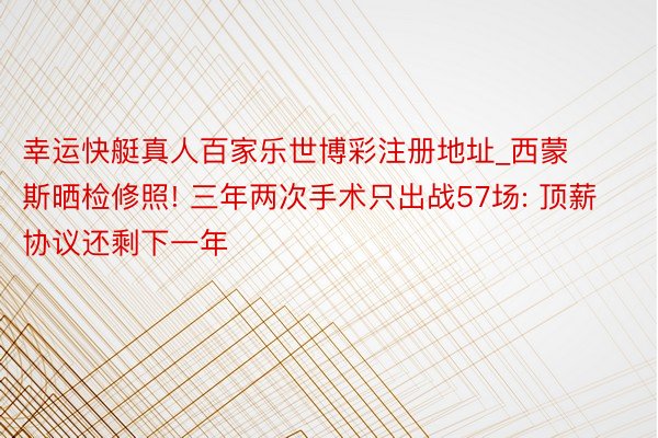 幸运快艇真人百家乐世博彩注册地址_西蒙斯晒检修照! 三年两次手术只出战57场: 顶薪协议还剩下一年