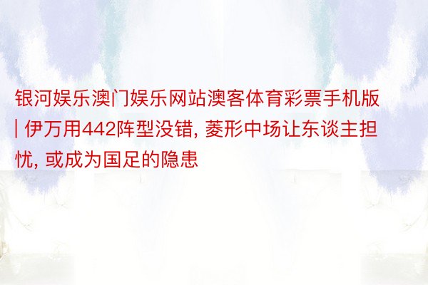 银河娱乐澳门娱乐网站澳客体育彩票手机版 | 伊万用442阵型没错, 菱形中场让东谈主担忧, 或成为国足的隐患