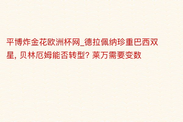 平博炸金花欧洲杯网_德拉佩纳珍重巴西双星, 贝林厄姆能否转型? 莱万需要变数