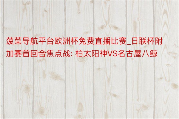 菠菜导航平台欧洲杯免费直播比赛_日联杯附加赛首回合焦点战: 柏太阳神VS名古屋八鲸