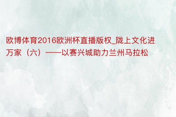 欧博体育2016欧洲杯直播版权_陇上文化进万家（六）——以赛兴城助力兰州马拉松