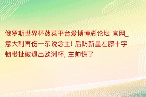俄罗斯世界杯菠菜平台爱博博彩论坛 官网_意大利再伤一东说念主! 后防新星左膝十字韧带扯破退出欧洲杯, 主帅慌了