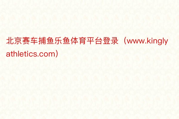 北京赛车捕鱼乐鱼体育平台登录（www.kinglyathletics.com）