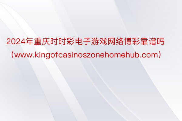 2024年重庆时时彩电子游戏网络博彩靠谱吗（www.kingofcasinoszonehomehub.com）