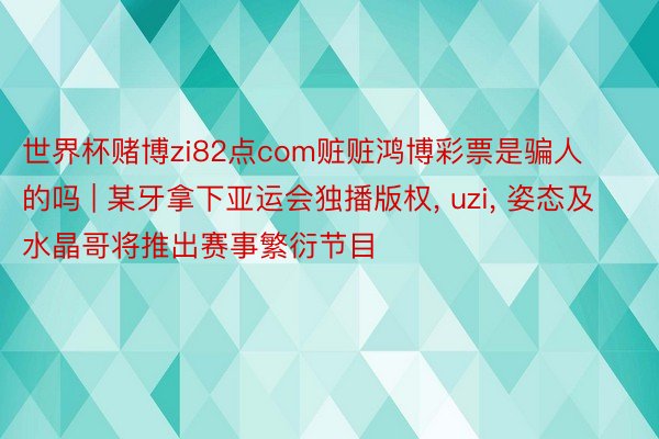 世界杯赌博zi82点com赃赃鸿博彩票是骗人的吗 | 某牙拿下亚运会独播版权, uzi, 姿态及水晶哥将推出赛事繁衍节目
