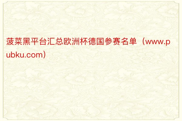 菠菜黑平台汇总欧洲杯德国参赛名单（www.pubku.com）