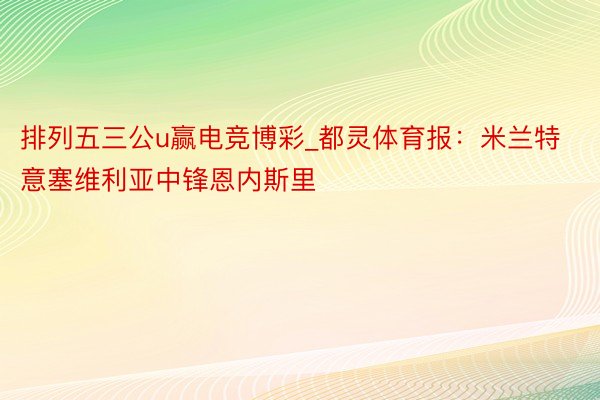 排列五三公u赢电竞博彩_都灵体育报：米兰特意塞维利亚中锋恩内斯里
