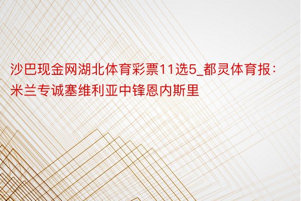 沙巴现金网湖北体育彩票11选5_都灵体育报：米兰专诚塞维利亚中锋恩内斯里