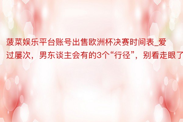 菠菜娱乐平台账号出售欧洲杯决赛时间表_爱过屡次，男东谈主会有的3个“行径”，别看走眼了