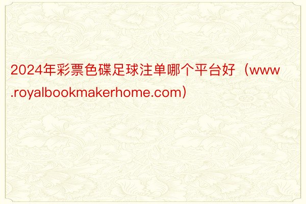 2024年彩票色碟足球注单哪个平台好（www.royalbookmakerhome.com）