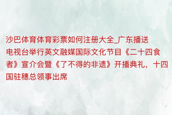 沙巴体育体育彩票如何注册大全_广东播送电视台举行英文融媒国际文化节目《二十四食者》宣介会暨《了不得的非遗》开播典礼，十四国驻穗总领事出席