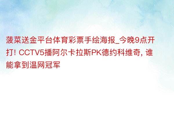 菠菜送金平台体育彩票手绘海报_今晚9点开打! CCTV5播阿尔卡拉斯PK德约科维奇, 谁能拿到温网冠军