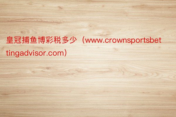 皇冠捕鱼博彩税多少（www.crownsportsbettingadvisor.com）