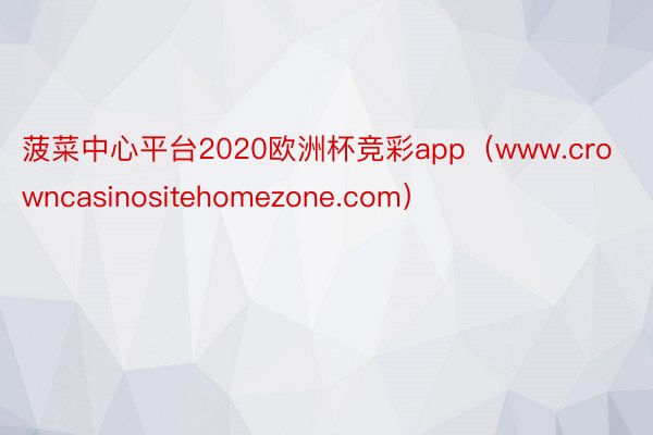 菠菜中心平台2020欧洲杯竞彩app（www.crowncasinositehomezone.com）