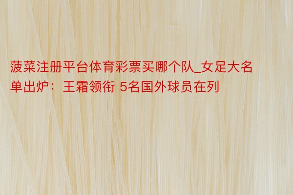 菠菜注册平台体育彩票买哪个队_女足大名单出炉：王霜领衔 5名国外球员在列