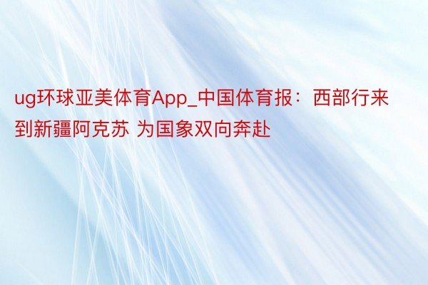 ug环球亚美体育App_中国体育报：西部行来到新疆阿克苏 为国象双向奔赴