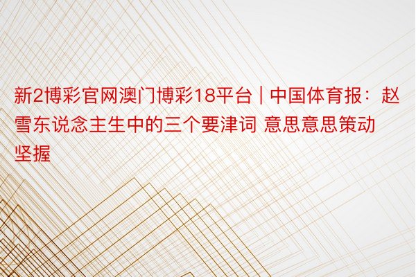 新2博彩官网澳门博彩18平台 | 中国体育报：赵雪东说念主生中的三个要津词 意思意思策动坚握