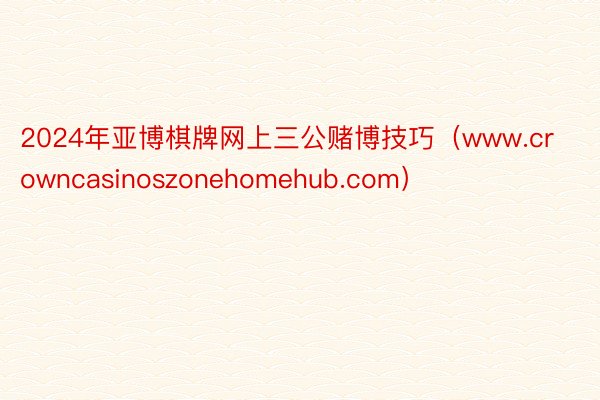 2024年亚博棋牌网上三公赌博技巧（www.crowncasinoszonehomehub.com）