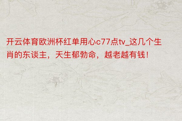 开云体育欧洲杯红单用心c77点tv_这几个生肖的东谈主，天生郁勃命，越老越有钱！