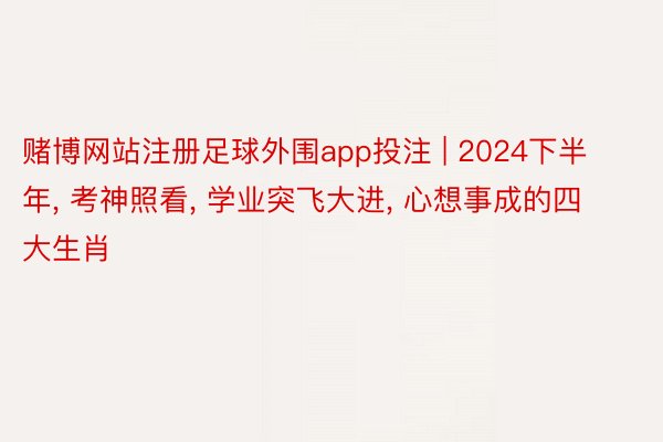 赌博网站注册足球外围app投注 | 2024下半年, 考神照看, 学业突飞大进, 心想事成的四大生肖