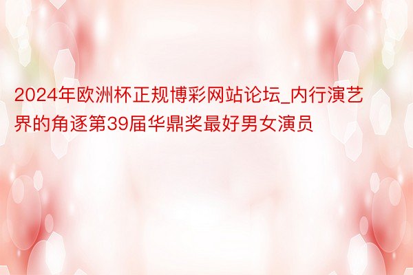 2024年欧洲杯正规博彩网站论坛_内行演艺界的角逐第39届华鼎奖最好男女演员