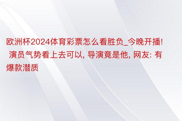 欧洲杯2024体育彩票怎么看胜负_今晚开播! 演员气势看上去可以, 导演竟是他, 网友: 有爆款潜质