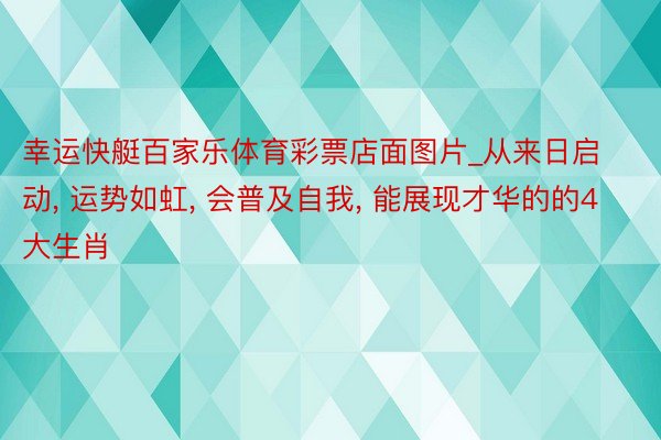 幸运快艇百家乐体育彩票店面图片_从来日启动, 运势如虹, 会普及自我, 能展现才华的的4大生肖