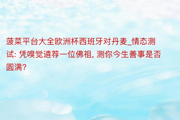 菠菜平台大全欧洲杯西班牙对丹麦_情态测试: 凭嗅觉遴荐一位佛祖, 测你今生善事是否圆满?