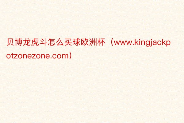 贝博龙虎斗怎么买球欧洲杯（www.kingjackpotzonezone.com）