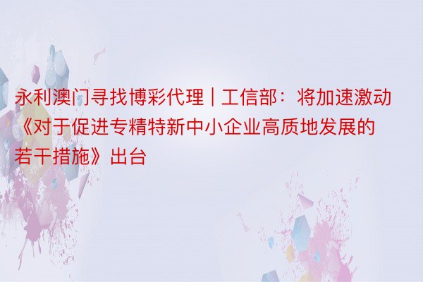 永利澳门寻找博彩代理 | 工信部：将加速激动《对于促进专精特新中小企业高质地发展的若干措施》出台