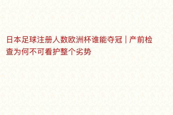 日本足球注册人数欧洲杯谁能夺冠 | 产前检查为何不可看护整个劣势