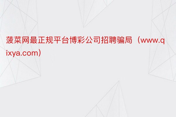 菠菜网最正规平台博彩公司招聘骗局（www.qixya.com）