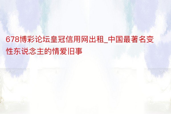 678博彩论坛皇冠信用网出租_中国最著名变性东说念主的情爱旧事