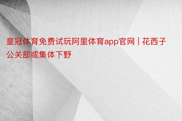 皇冠体育免费试玩阿里体育app官网 | 花西子公关部或集体下野